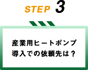 STEP3 産業用ヒートポンプ導入での依頼先は？